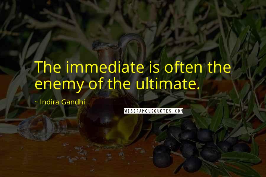 Indira Gandhi Quotes: The immediate is often the enemy of the ultimate.