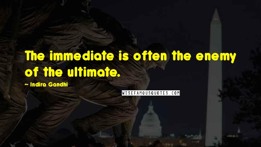 Indira Gandhi Quotes: The immediate is often the enemy of the ultimate.