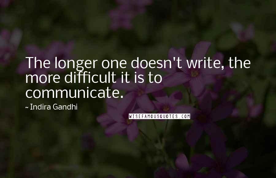 Indira Gandhi Quotes: The longer one doesn't write, the more difficult it is to communicate.