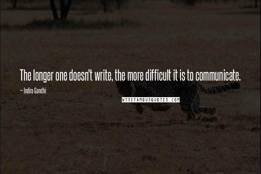 Indira Gandhi Quotes: The longer one doesn't write, the more difficult it is to communicate.