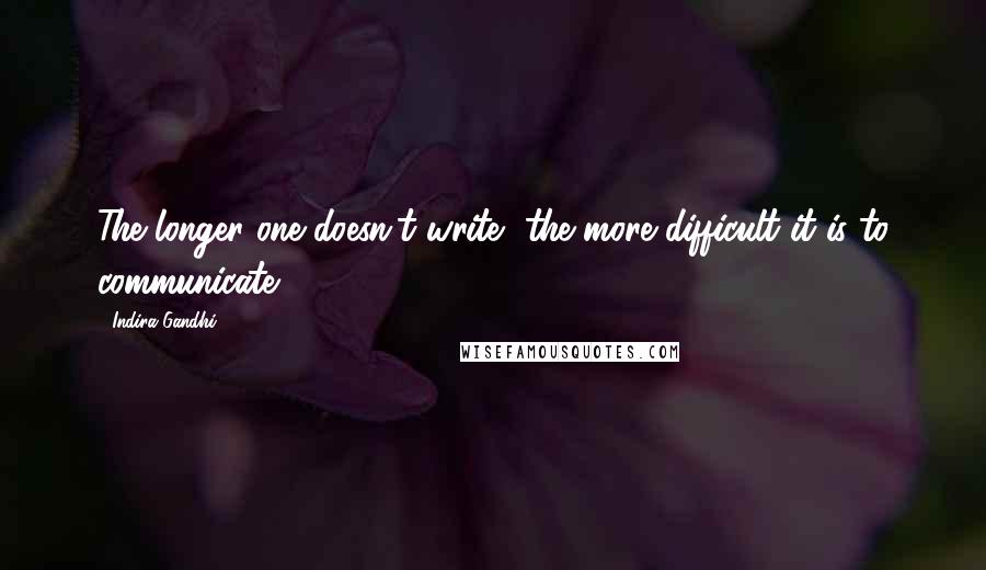 Indira Gandhi Quotes: The longer one doesn't write, the more difficult it is to communicate.