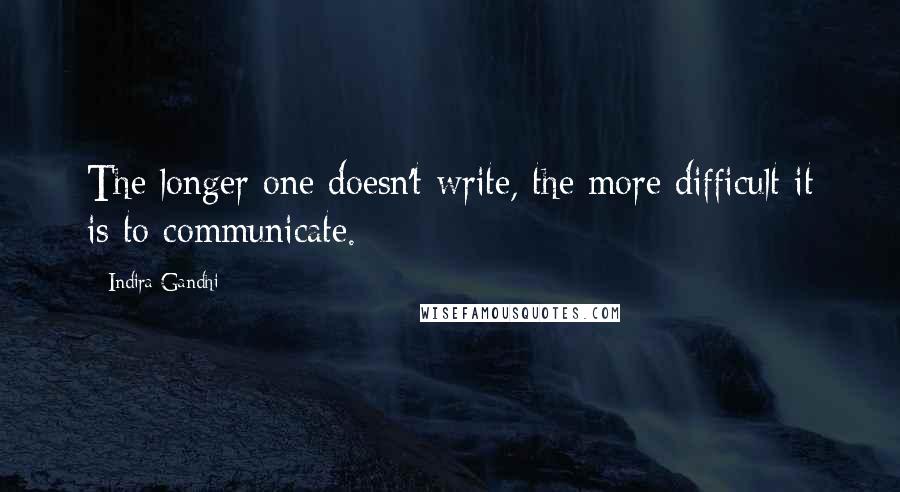 Indira Gandhi Quotes: The longer one doesn't write, the more difficult it is to communicate.