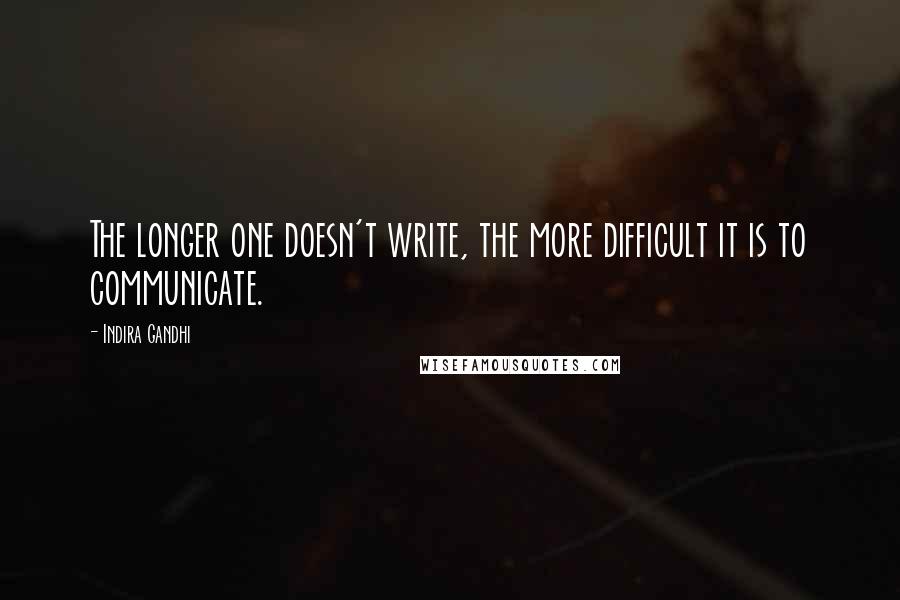 Indira Gandhi Quotes: The longer one doesn't write, the more difficult it is to communicate.