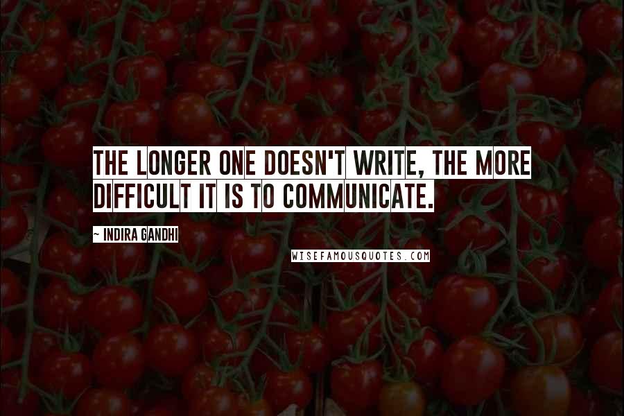 Indira Gandhi Quotes: The longer one doesn't write, the more difficult it is to communicate.