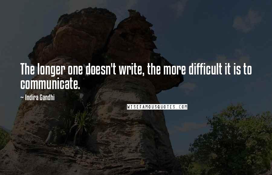 Indira Gandhi Quotes: The longer one doesn't write, the more difficult it is to communicate.