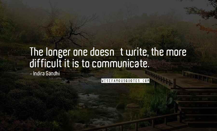 Indira Gandhi Quotes: The longer one doesn't write, the more difficult it is to communicate.