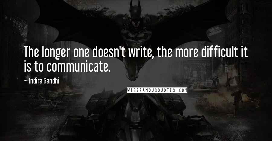 Indira Gandhi Quotes: The longer one doesn't write, the more difficult it is to communicate.