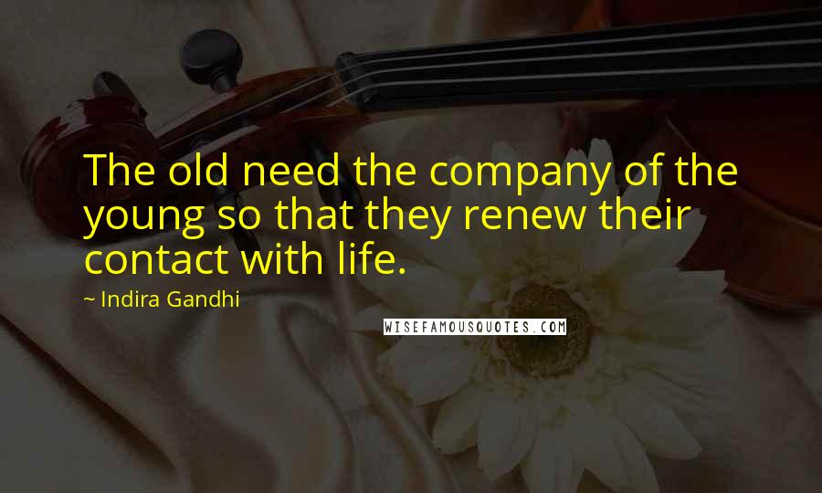 Indira Gandhi Quotes: The old need the company of the young so that they renew their contact with life.