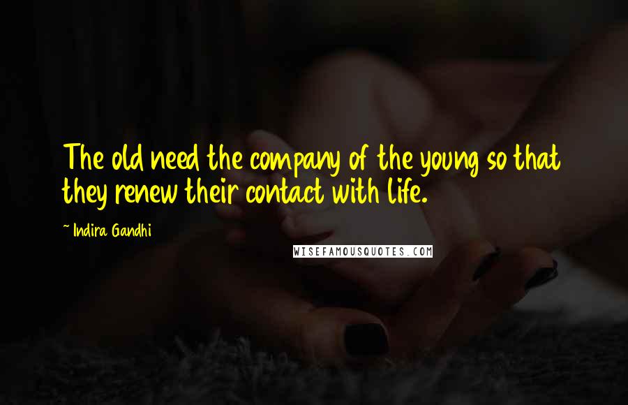 Indira Gandhi Quotes: The old need the company of the young so that they renew their contact with life.