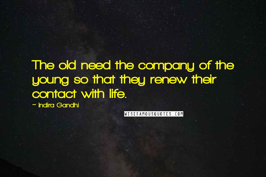 Indira Gandhi Quotes: The old need the company of the young so that they renew their contact with life.