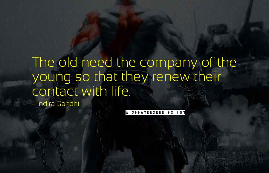 Indira Gandhi Quotes: The old need the company of the young so that they renew their contact with life.