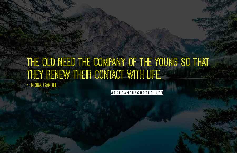 Indira Gandhi Quotes: The old need the company of the young so that they renew their contact with life.