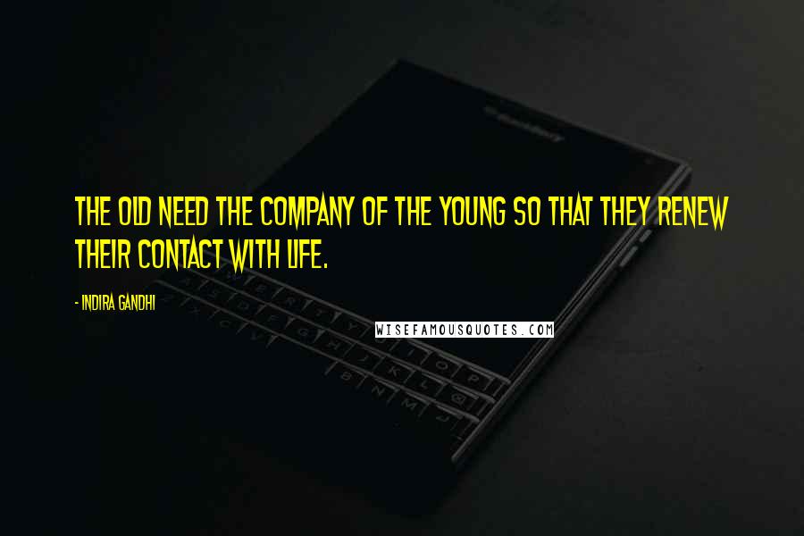 Indira Gandhi Quotes: The old need the company of the young so that they renew their contact with life.