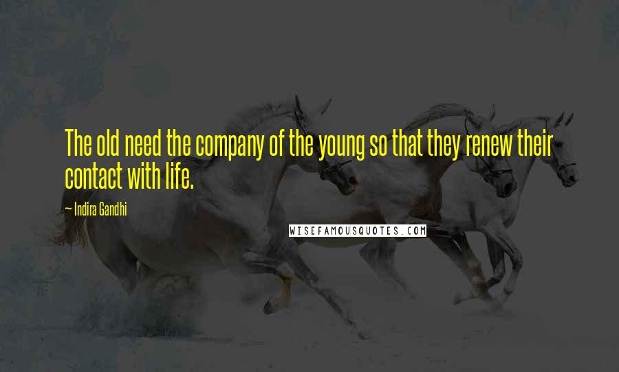 Indira Gandhi Quotes: The old need the company of the young so that they renew their contact with life.