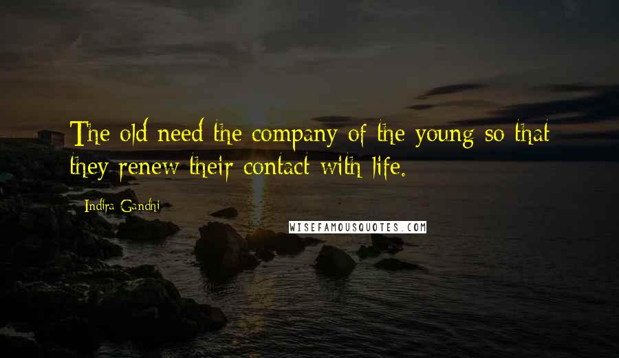 Indira Gandhi Quotes: The old need the company of the young so that they renew their contact with life.