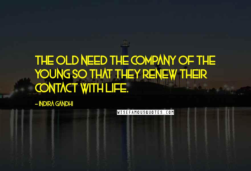 Indira Gandhi Quotes: The old need the company of the young so that they renew their contact with life.