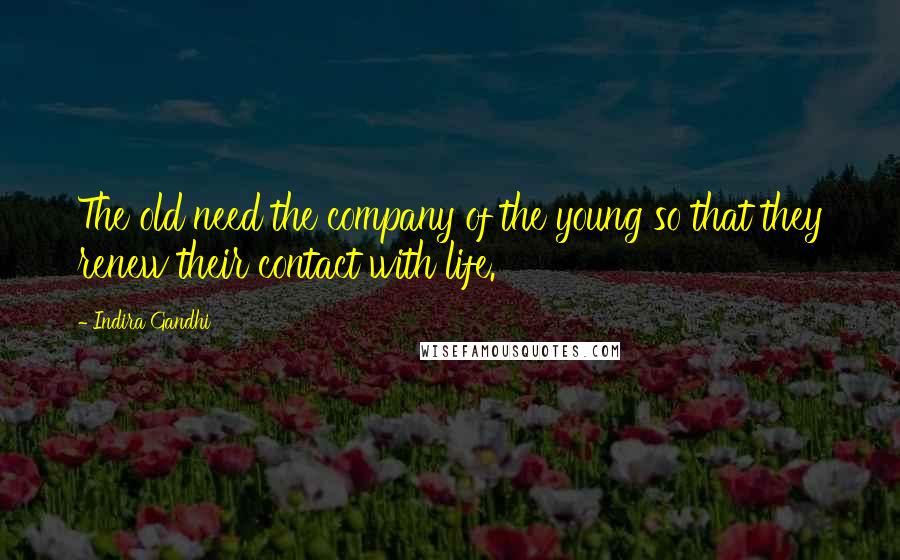 Indira Gandhi Quotes: The old need the company of the young so that they renew their contact with life.