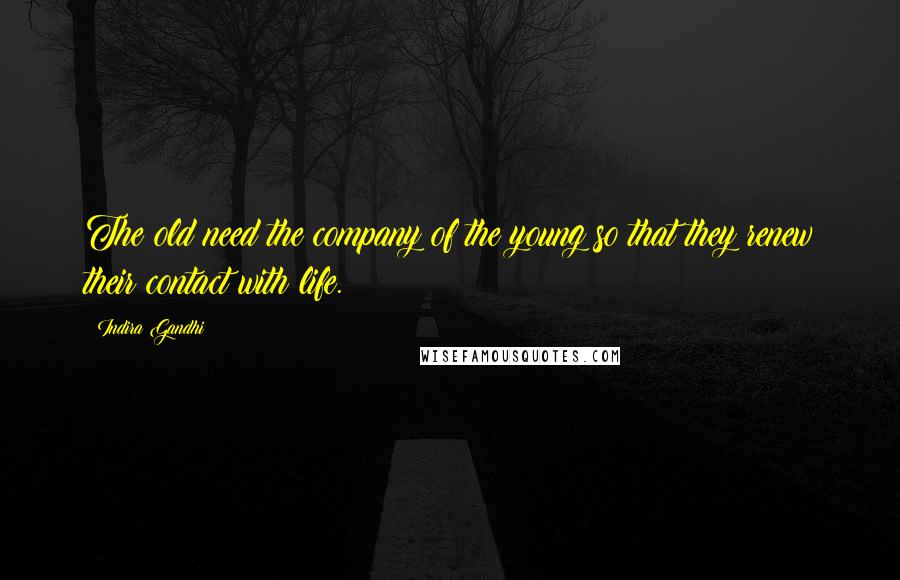 Indira Gandhi Quotes: The old need the company of the young so that they renew their contact with life.