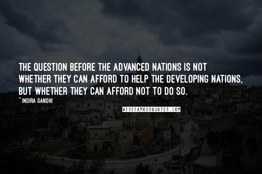 Indira Gandhi Quotes: The question before the advanced nations is not whether they can afford to help the developing nations, but whether they can afford not to do so.