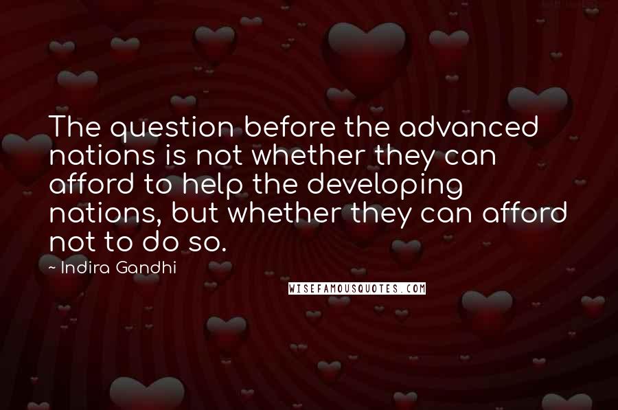 Indira Gandhi Quotes: The question before the advanced nations is not whether they can afford to help the developing nations, but whether they can afford not to do so.