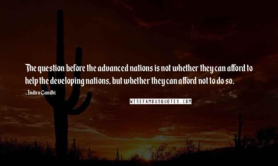 Indira Gandhi Quotes: The question before the advanced nations is not whether they can afford to help the developing nations, but whether they can afford not to do so.