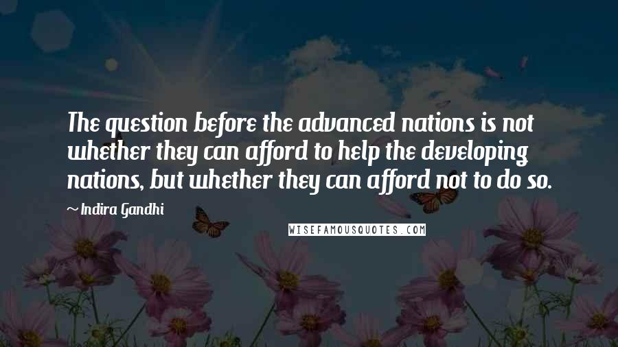 Indira Gandhi Quotes: The question before the advanced nations is not whether they can afford to help the developing nations, but whether they can afford not to do so.