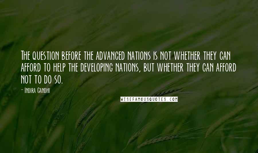 Indira Gandhi Quotes: The question before the advanced nations is not whether they can afford to help the developing nations, but whether they can afford not to do so.