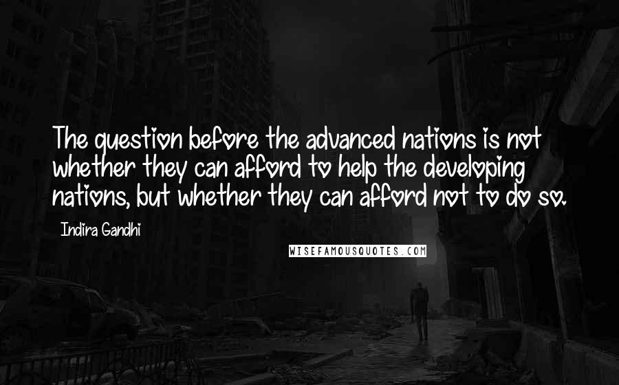 Indira Gandhi Quotes: The question before the advanced nations is not whether they can afford to help the developing nations, but whether they can afford not to do so.