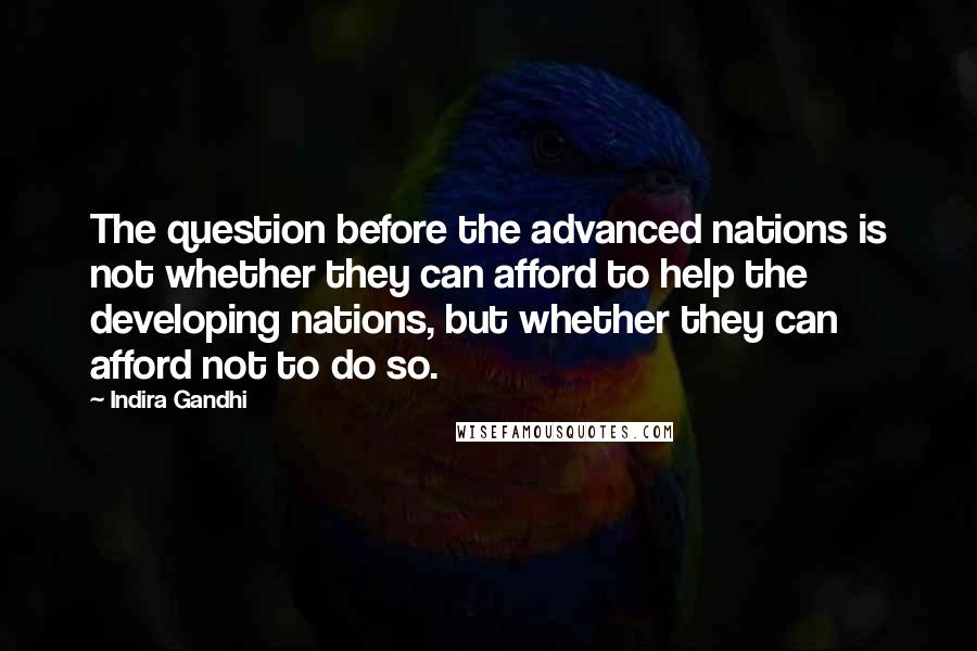 Indira Gandhi Quotes: The question before the advanced nations is not whether they can afford to help the developing nations, but whether they can afford not to do so.