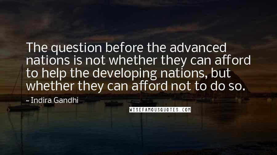 Indira Gandhi Quotes: The question before the advanced nations is not whether they can afford to help the developing nations, but whether they can afford not to do so.