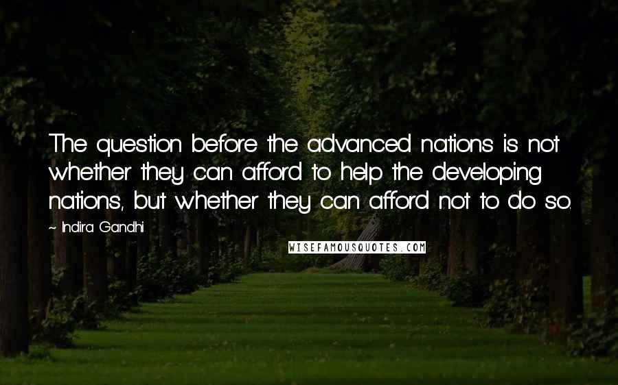 Indira Gandhi Quotes: The question before the advanced nations is not whether they can afford to help the developing nations, but whether they can afford not to do so.