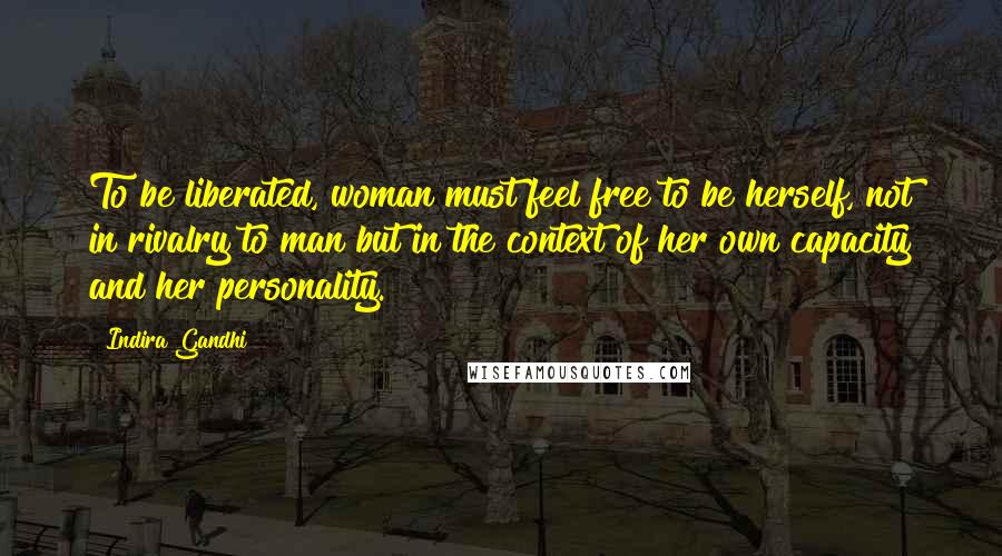 Indira Gandhi Quotes: To be liberated, woman must feel free to be herself, not in rivalry to man but in the context of her own capacity and her personality.