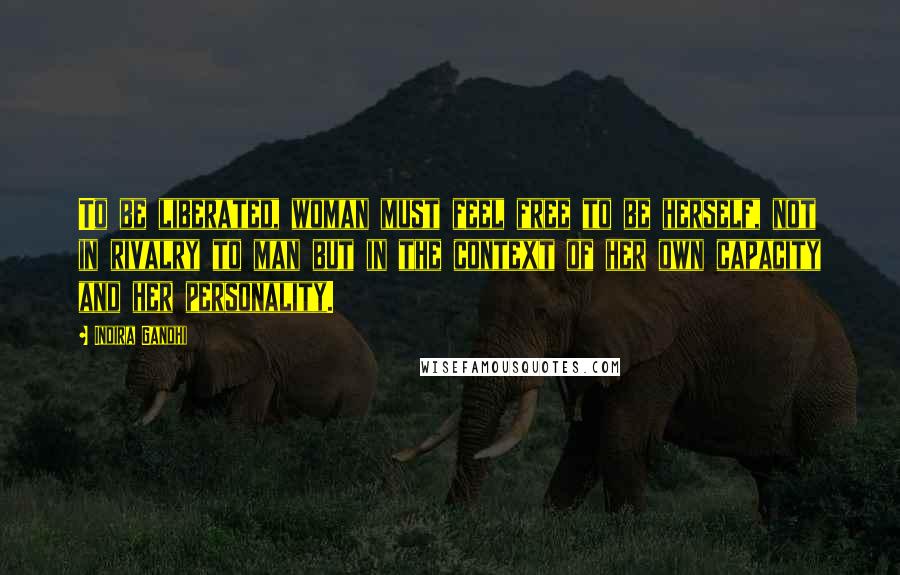 Indira Gandhi Quotes: To be liberated, woman must feel free to be herself, not in rivalry to man but in the context of her own capacity and her personality.