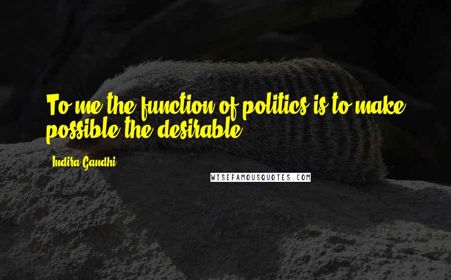 Indira Gandhi Quotes: To me the function of politics is to make possible the desirable.