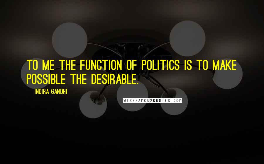 Indira Gandhi Quotes: To me the function of politics is to make possible the desirable.