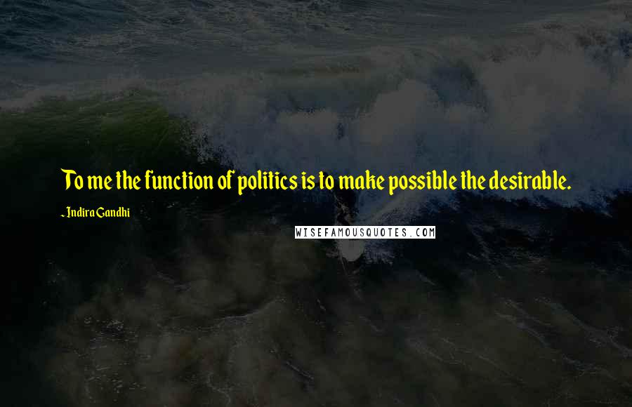 Indira Gandhi Quotes: To me the function of politics is to make possible the desirable.