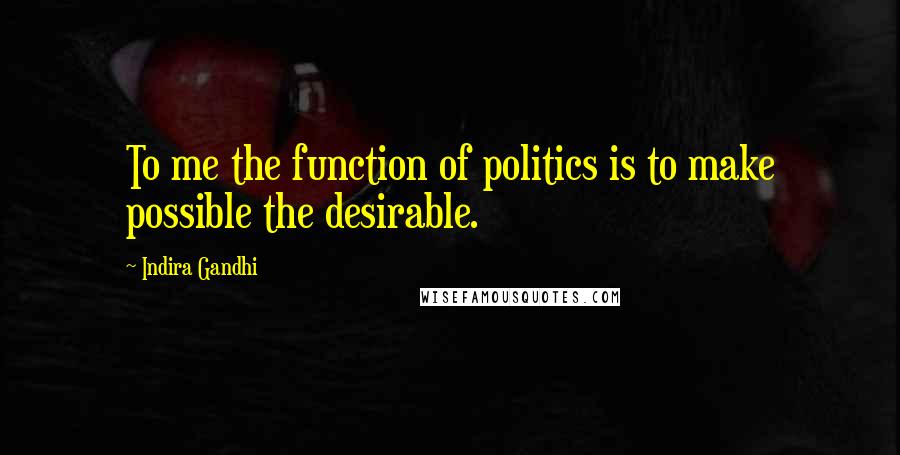 Indira Gandhi Quotes: To me the function of politics is to make possible the desirable.