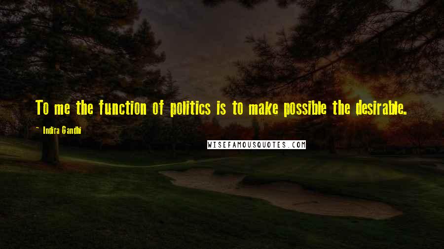 Indira Gandhi Quotes: To me the function of politics is to make possible the desirable.