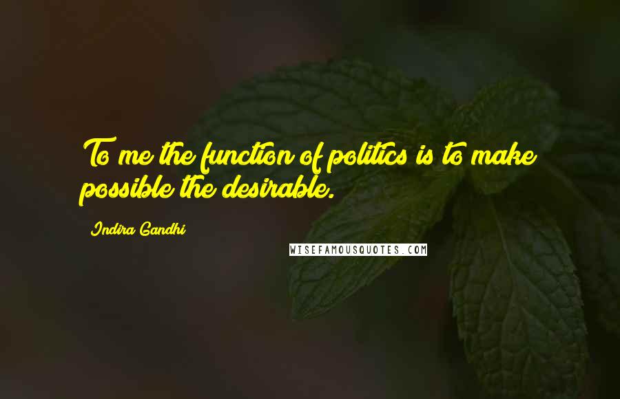 Indira Gandhi Quotes: To me the function of politics is to make possible the desirable.