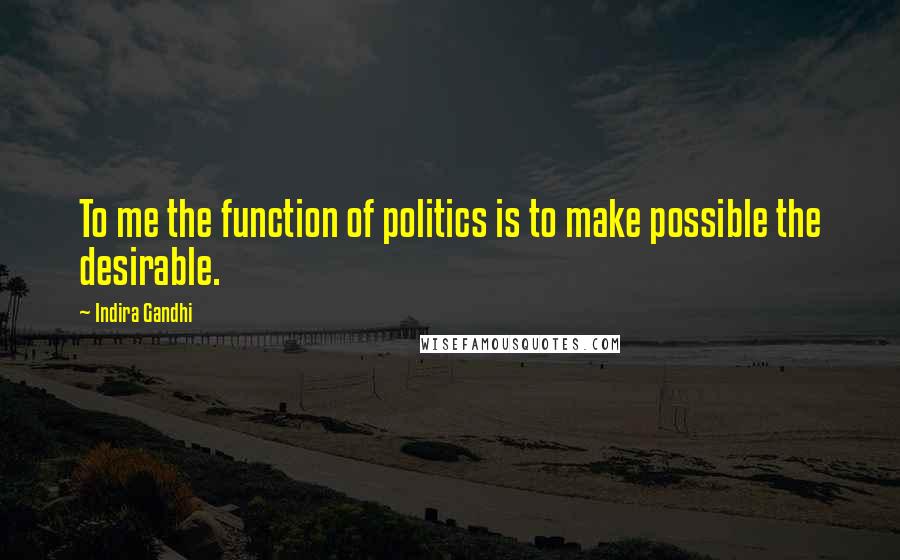 Indira Gandhi Quotes: To me the function of politics is to make possible the desirable.