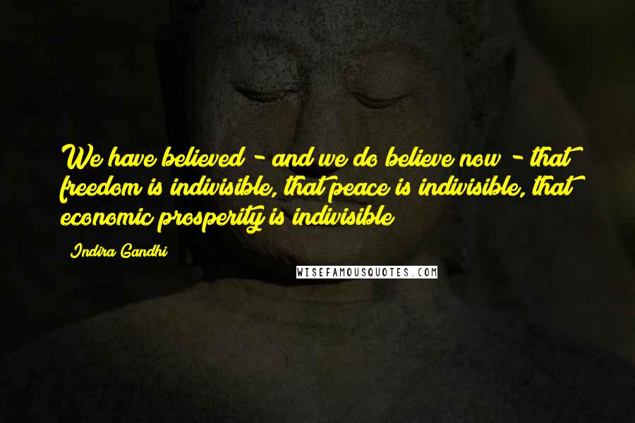 Indira Gandhi Quotes: We have believed - and we do believe now - that freedom is indivisible, that peace is indivisible, that economic prosperity is indivisible