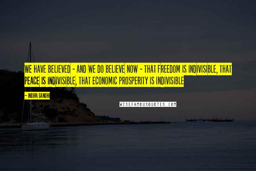 Indira Gandhi Quotes: We have believed - and we do believe now - that freedom is indivisible, that peace is indivisible, that economic prosperity is indivisible