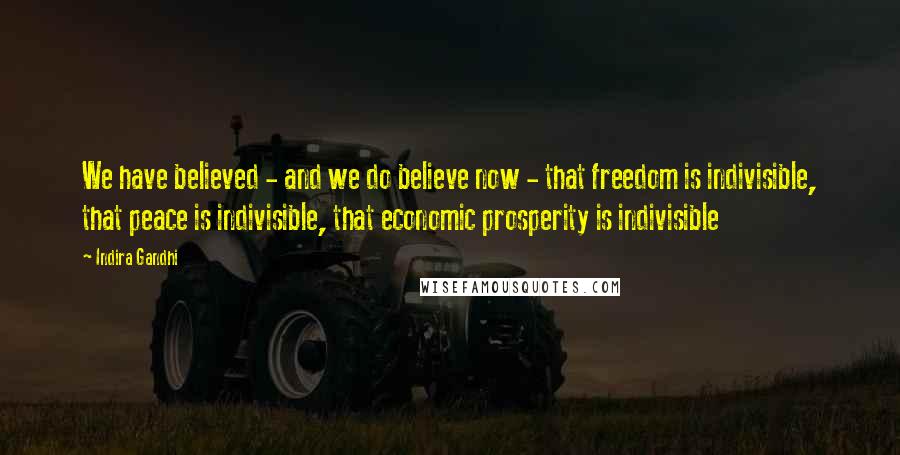 Indira Gandhi Quotes: We have believed - and we do believe now - that freedom is indivisible, that peace is indivisible, that economic prosperity is indivisible