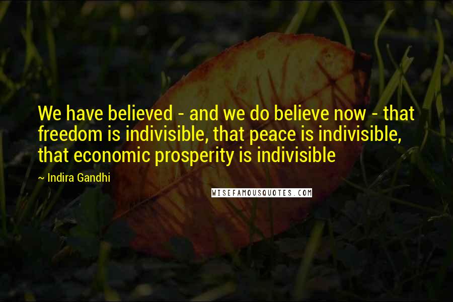 Indira Gandhi Quotes: We have believed - and we do believe now - that freedom is indivisible, that peace is indivisible, that economic prosperity is indivisible