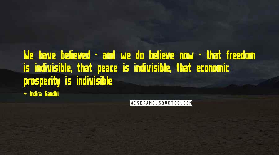 Indira Gandhi Quotes: We have believed - and we do believe now - that freedom is indivisible, that peace is indivisible, that economic prosperity is indivisible