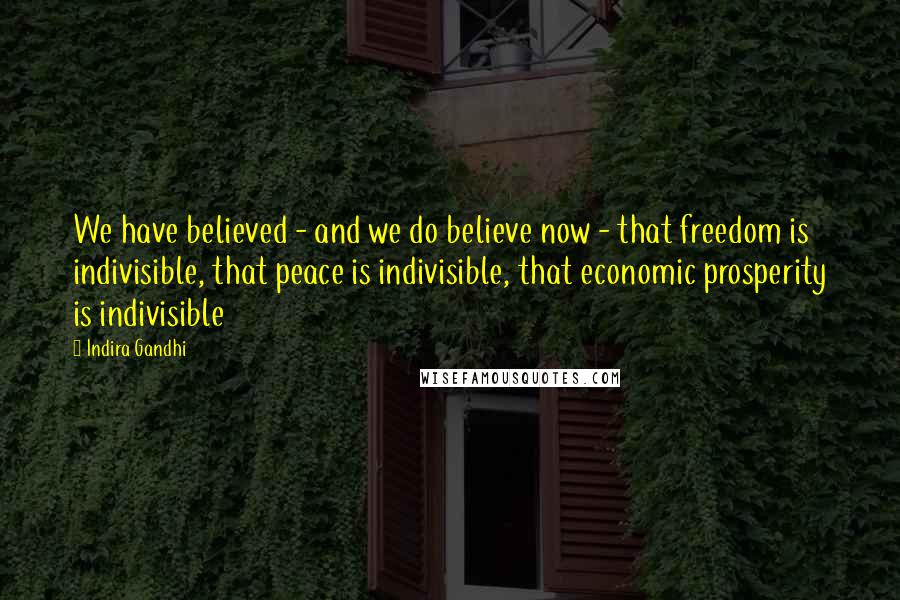 Indira Gandhi Quotes: We have believed - and we do believe now - that freedom is indivisible, that peace is indivisible, that economic prosperity is indivisible