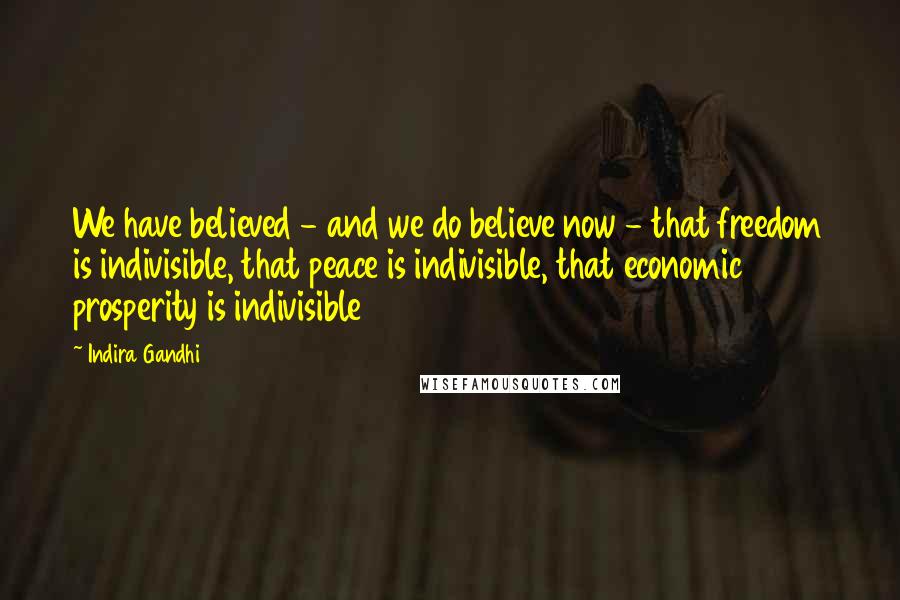 Indira Gandhi Quotes: We have believed - and we do believe now - that freedom is indivisible, that peace is indivisible, that economic prosperity is indivisible