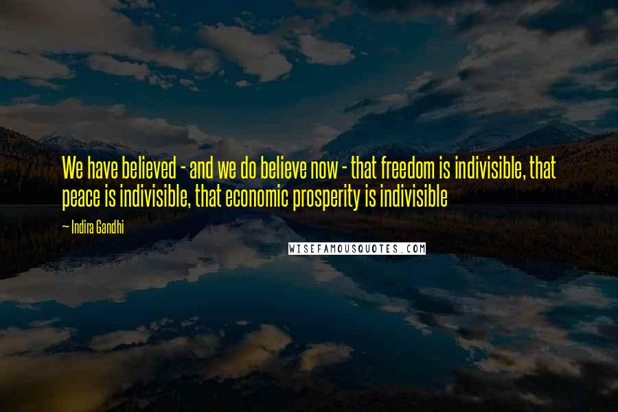 Indira Gandhi Quotes: We have believed - and we do believe now - that freedom is indivisible, that peace is indivisible, that economic prosperity is indivisible