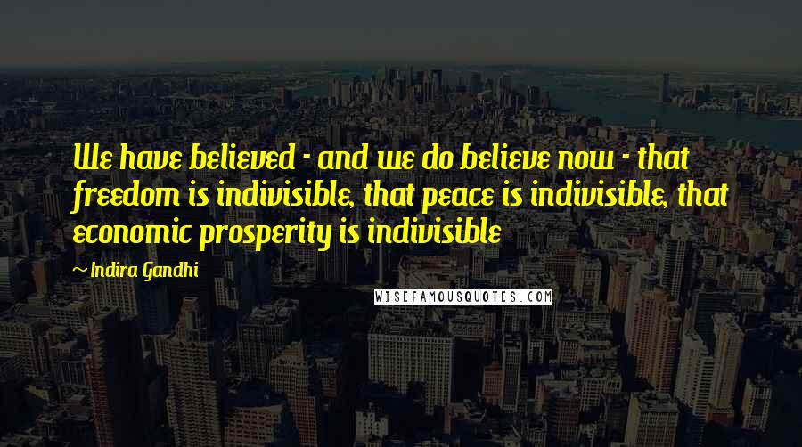 Indira Gandhi Quotes: We have believed - and we do believe now - that freedom is indivisible, that peace is indivisible, that economic prosperity is indivisible