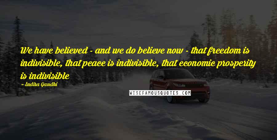 Indira Gandhi Quotes: We have believed - and we do believe now - that freedom is indivisible, that peace is indivisible, that economic prosperity is indivisible